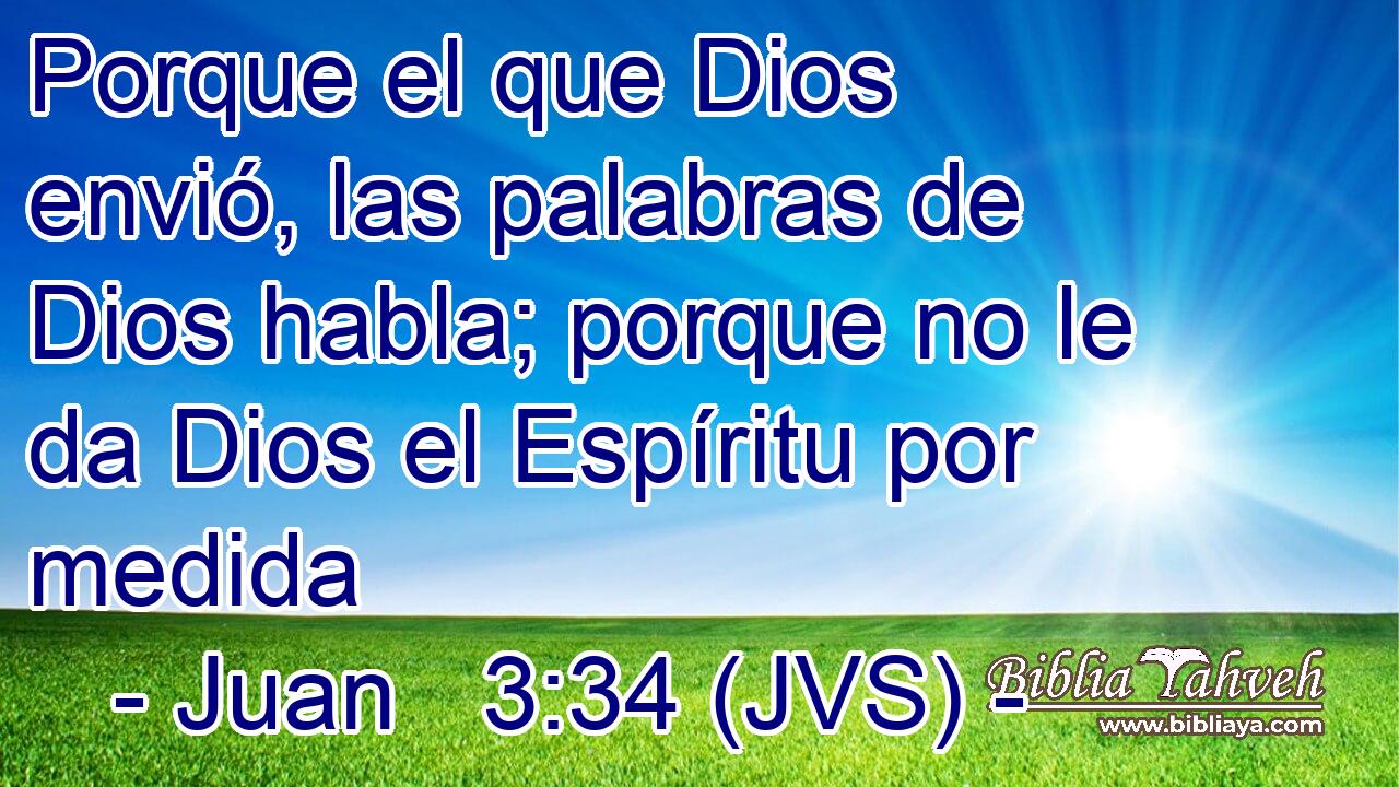 Porque el que Dios envió, las palabras de Dios habla; porque no le da Dios el Espíritu por medida