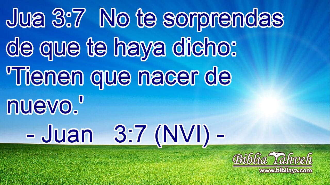 Jua 3:7  No te sorprendas de que te haya dicho: 'Tienen que nacer de nuevo.' 