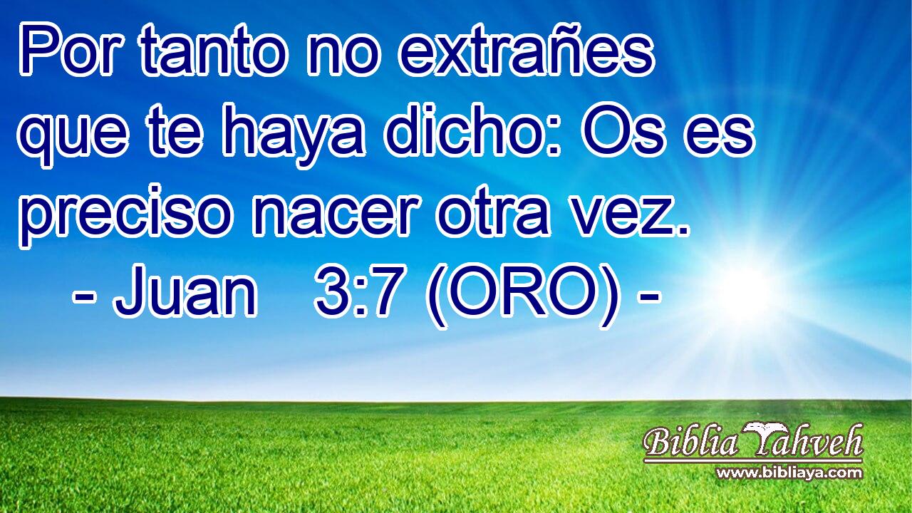  Por tanto no extrañes que te haya dicho: Os es preciso nacer otra vez. 