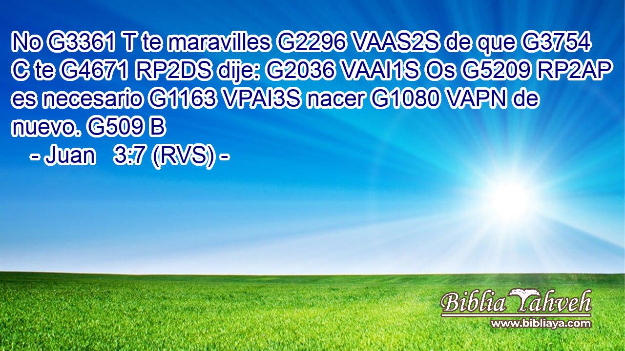 No G3361 T te maravilles G2296 VAAS2S de que G3754 C te G4671 RP2DS dije: G2036 VAAI1S Os G5209 RP2AP es necesario G1163 VPAI3S nacer G1080 VAPN de nuevo. G509 B 