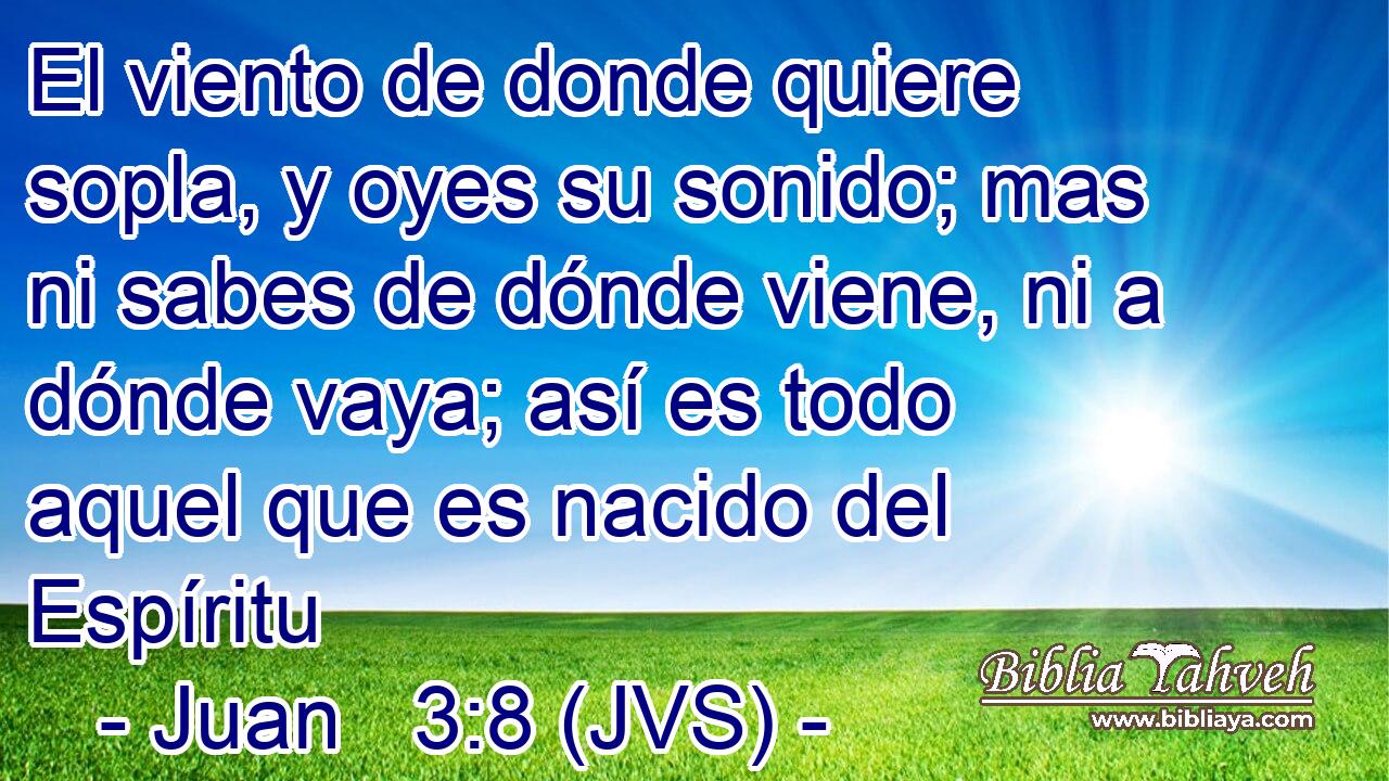 El viento de donde quiere sopla, y oyes su sonido; mas ni sabes de dónde viene, ni a dónde vaya; así es todo aquel que es nacido del Espíritu