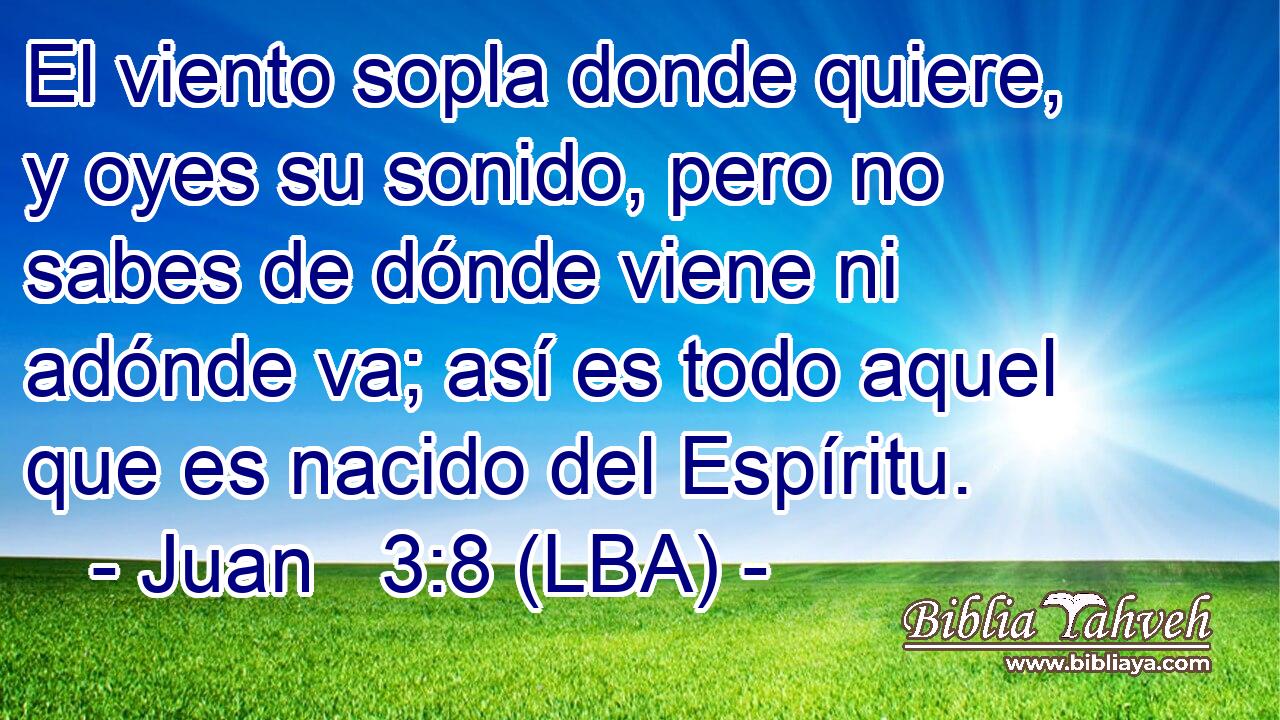 El viento sopla donde quiere, y oyes su sonido, pero no sabes de dónde viene ni adónde va; así es todo aquel que es nacido del Espíritu.