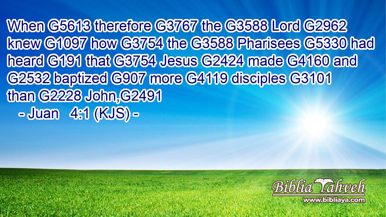 When G5613 therefore G3767 the G3588 Lord G2962 knew G1097 how G3754 the G3588 Pharisees G5330 had heard G191 that G3754 Jesus G2424 made G4160 and G2532 baptized G907 more G4119 disciples G3101 than G2228 John,G2491