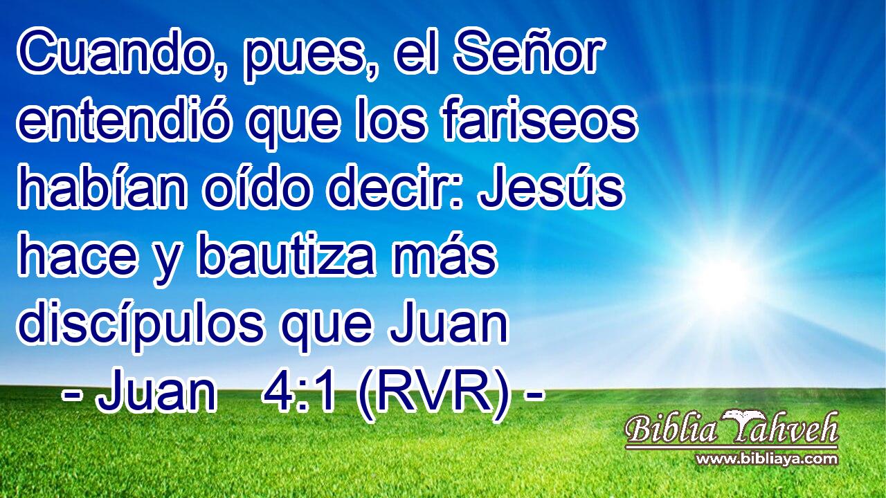 Cuando, pues, el Señor entendió que los fariseos habían oído decir: Jesús hace y bautiza más discípulos que Juan