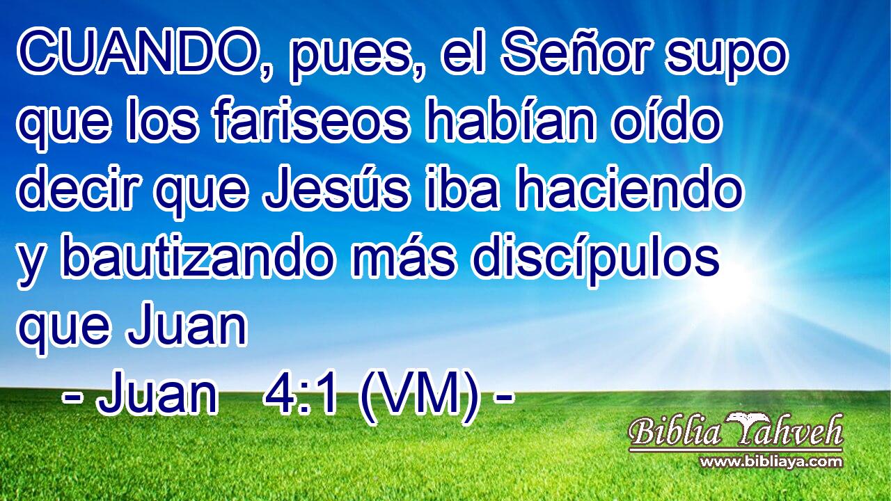  CUANDO, pues, el Señor supo que los fariseos habían oído decir que Jesús iba haciendo y bautizando más discípulos que Juan 