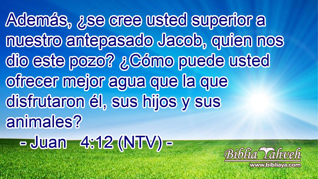 Además, ¿se cree usted superior a nuestro antepasado Jacob, quien nos dio este pozo? ¿Cómo puede usted ofrecer mejor agua que la que disfrutaron él, sus hijos y sus animales?