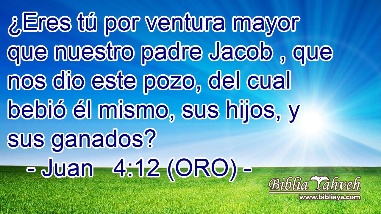  ¿Eres tú por ventura mayor que nuestro padre Jacob , que nos dio este pozo, del cual bebió él mismo, sus hijos, y sus ganados? 