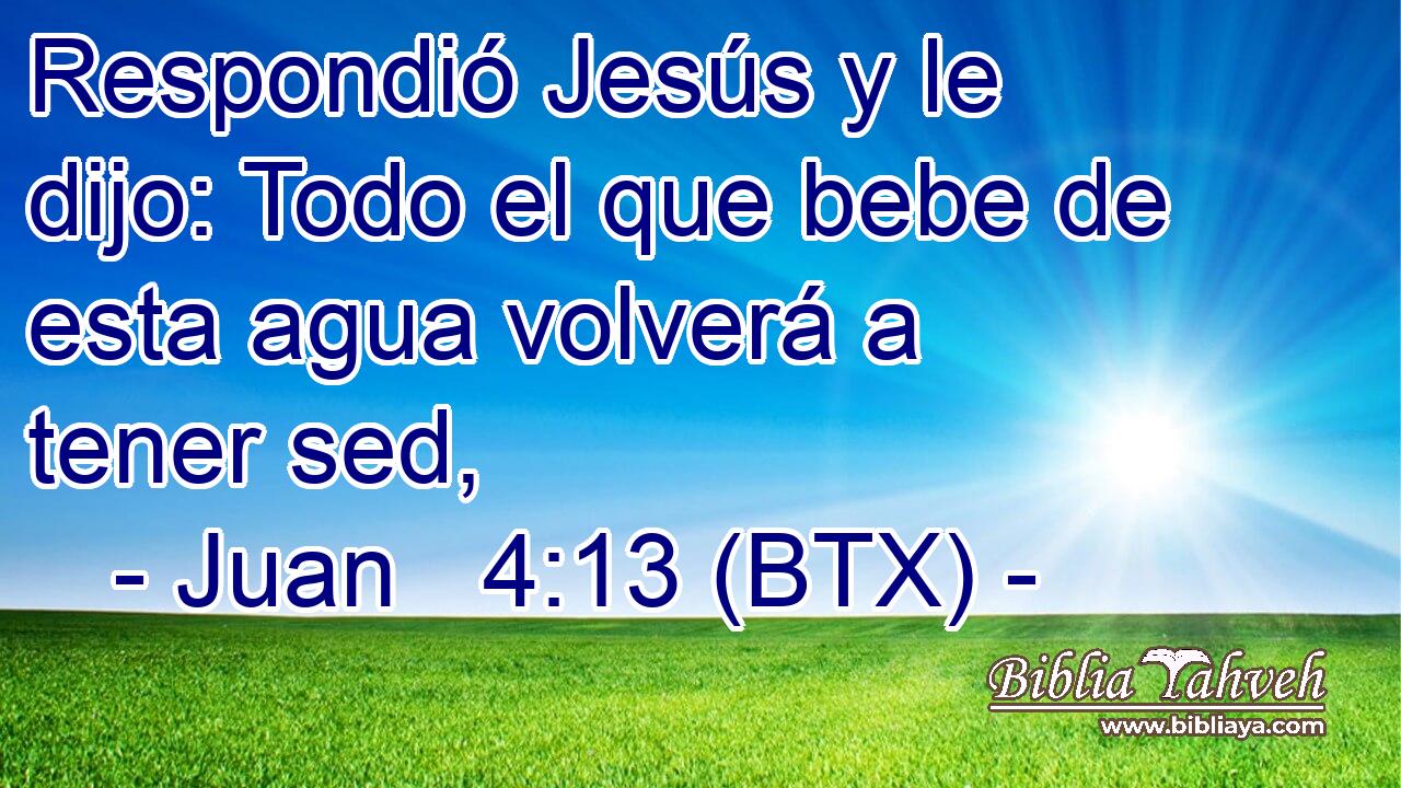 Respondió Jesús y le dijo: Todo el que bebe de esta agua volverá a tener sed,