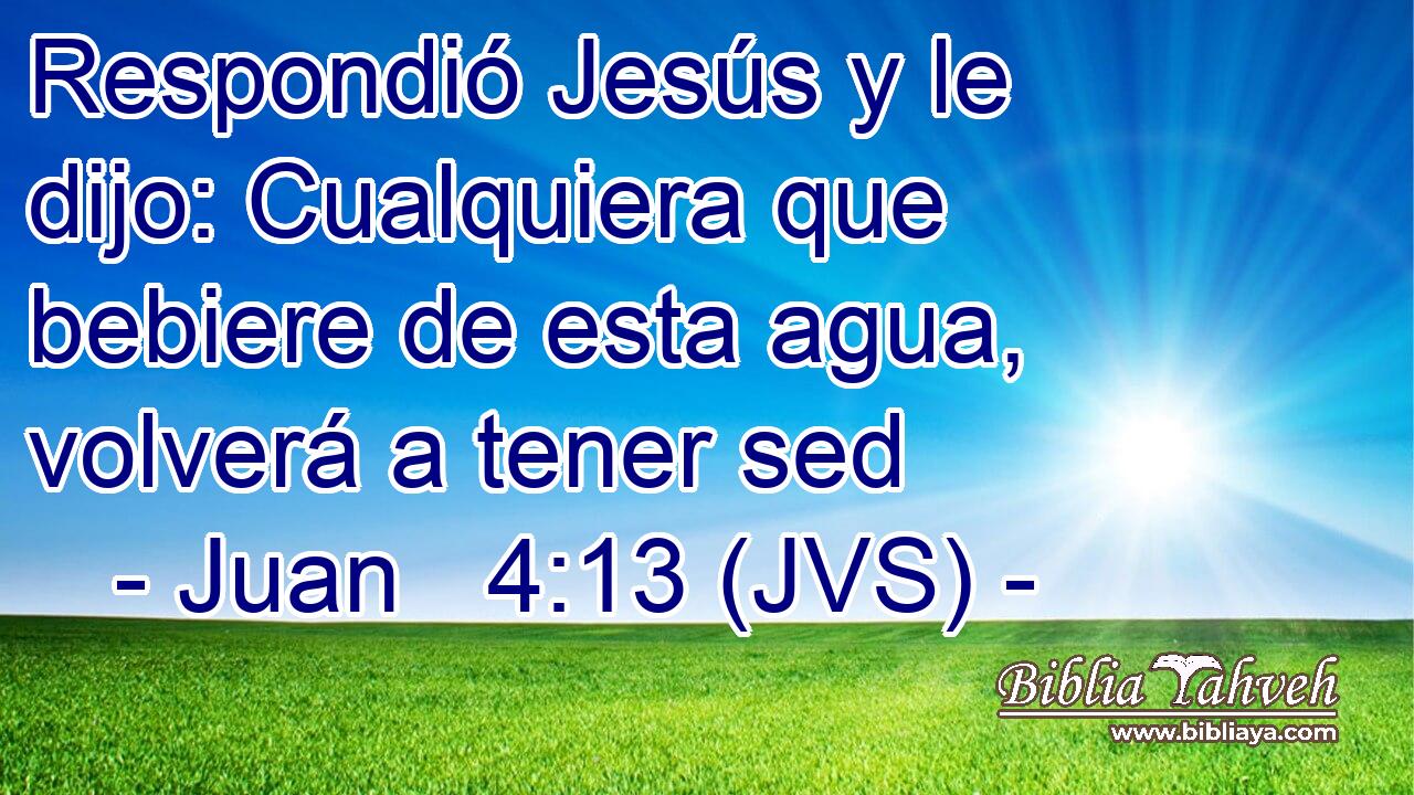 Respondió Jesús y le dijo: Cualquiera que bebiere de esta agua, volverá a tener sed