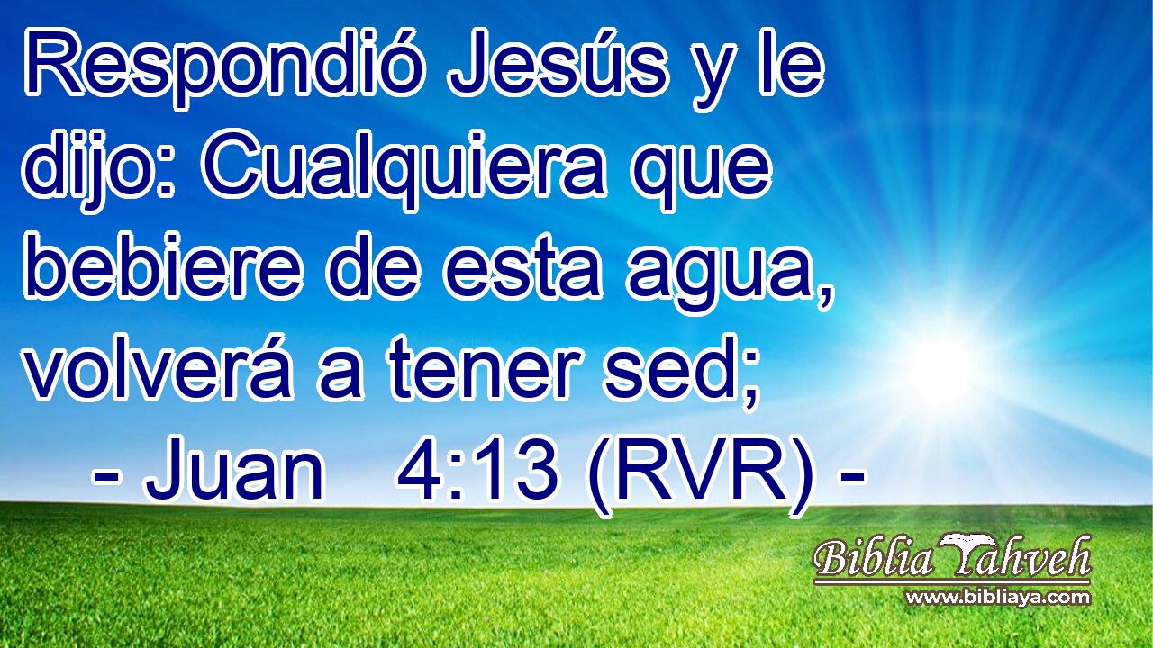 Respondió Jesús y le dijo: Cualquiera que bebiere de esta agua, volverá a tener sed;
