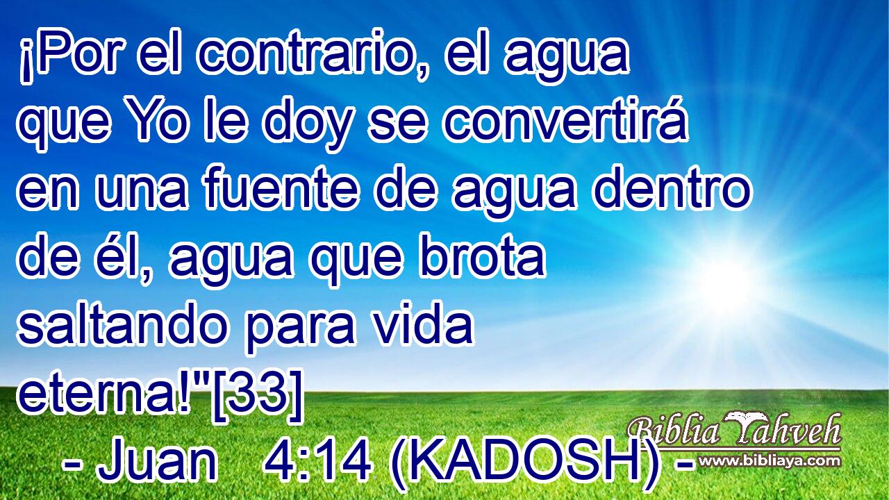  ¡Por el contrario, el agua que Yo le doy se convertirá en una fuente de agua dentro de él, agua que brota saltando para vida eterna!