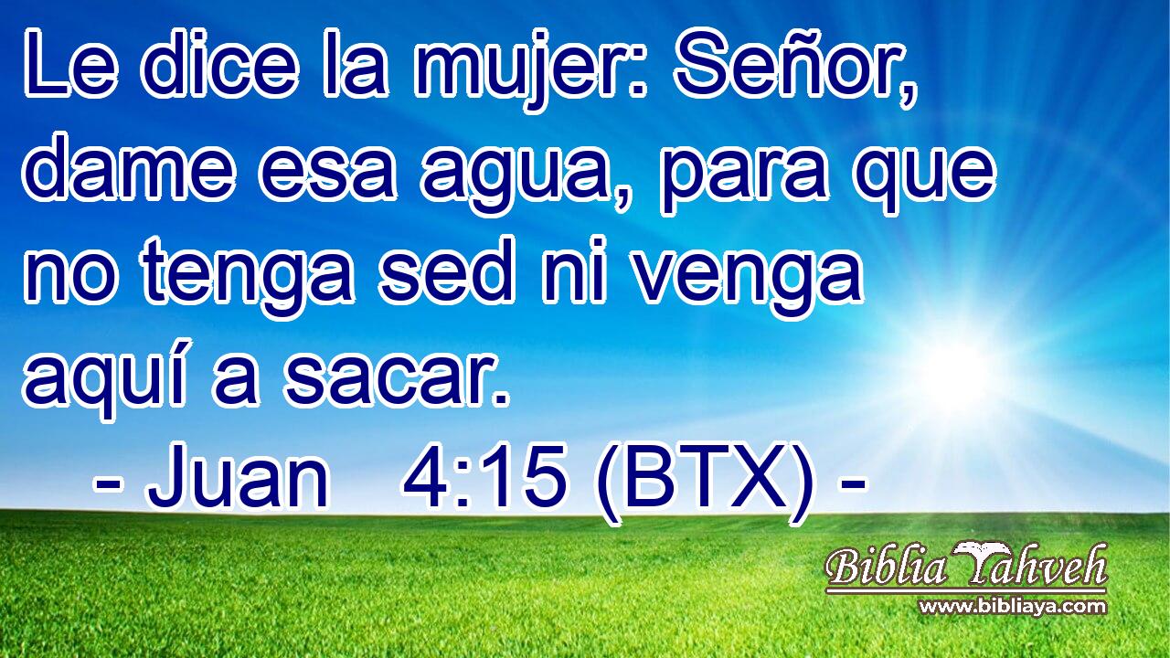 Le dice la mujer: Señor, dame esa agua, para que no tenga sed ni venga aquí a sacar.