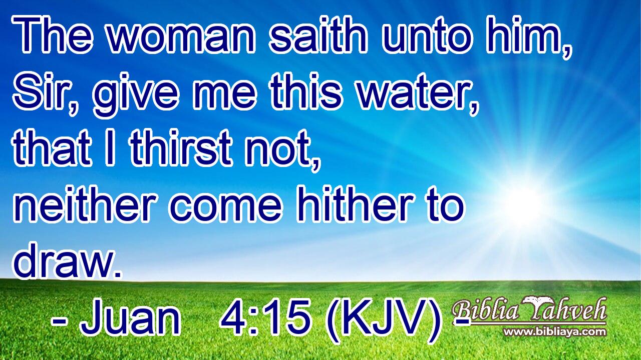 The woman saith unto him, Sir, give me this water, that I thirst not, neither come hither to draw.