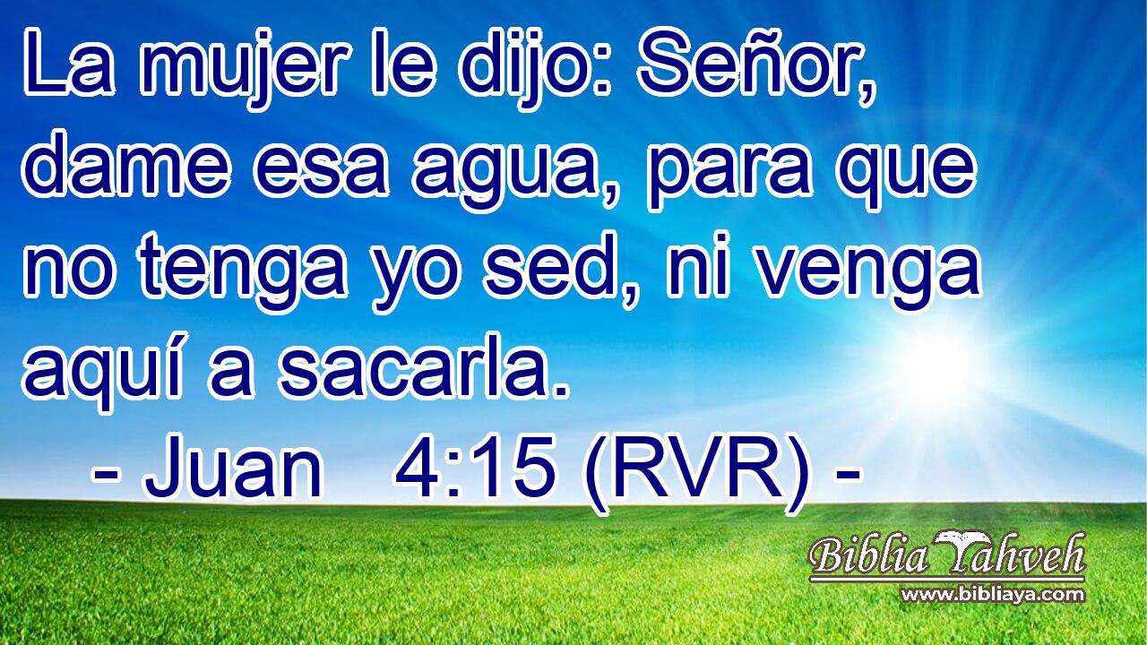 La mujer le dijo: Señor, dame esa agua, para que no tenga yo sed, ni venga aquí a sacarla.