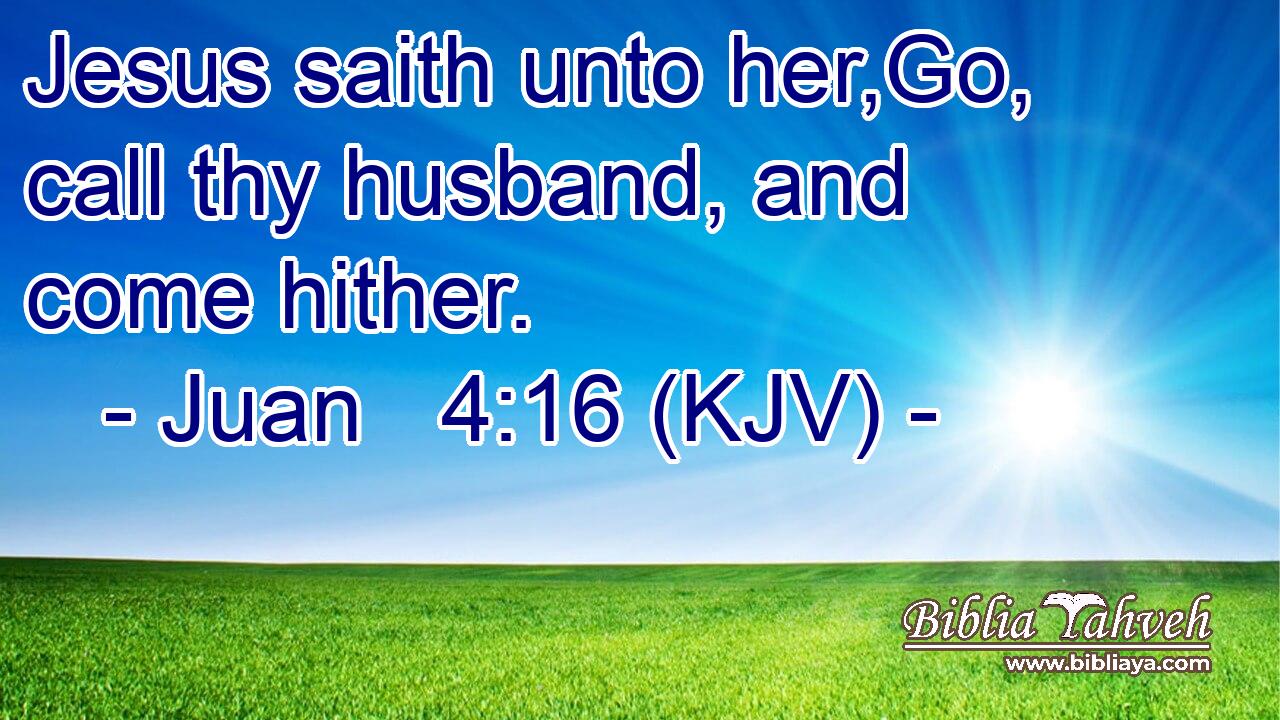 Jesus saith unto her,Go, call thy husband, and come hither.