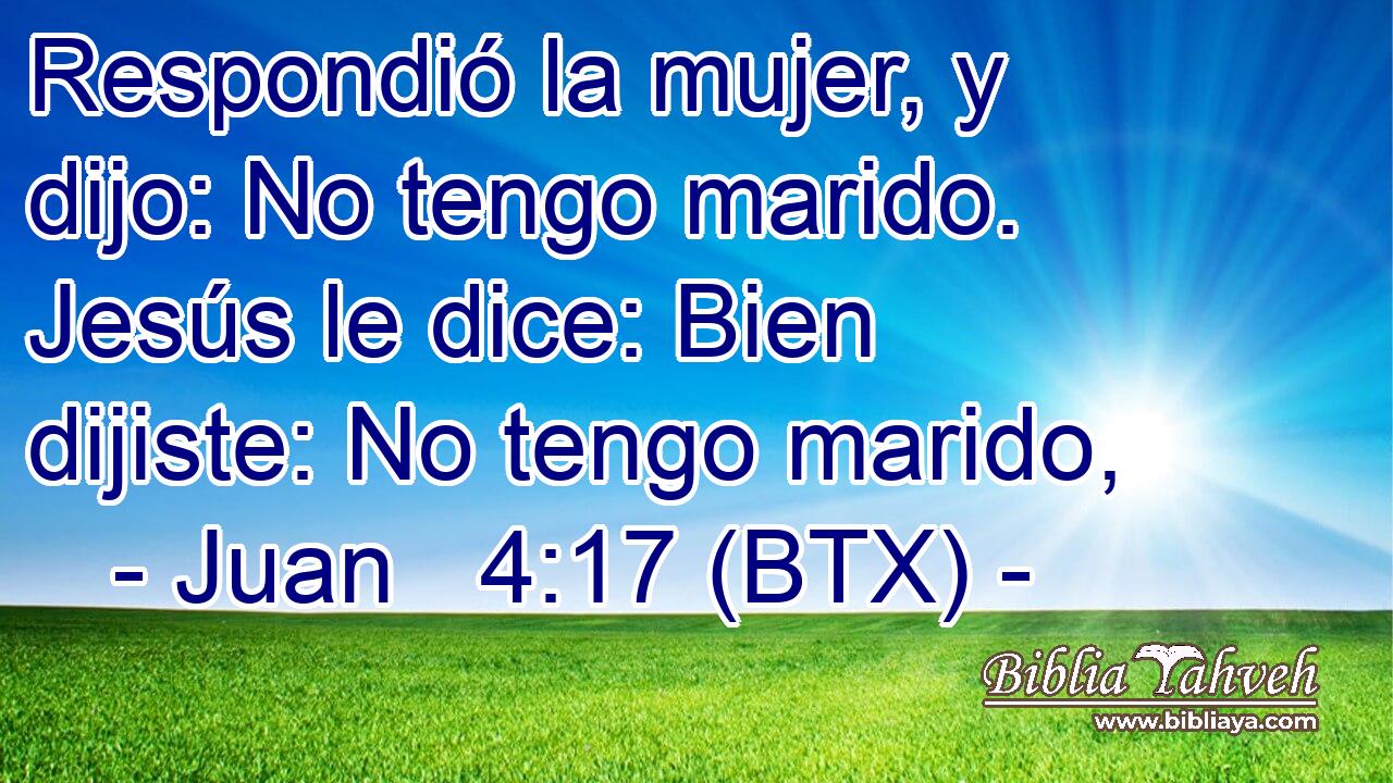 Respondió la mujer, y dijo: No tengo marido. Jesús le dice: Bien dijiste: No tengo marido,