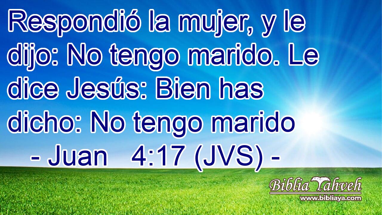 Respondió la mujer, y le dijo: No tengo marido. Le dice Jesús: Bien has dicho: No tengo marido