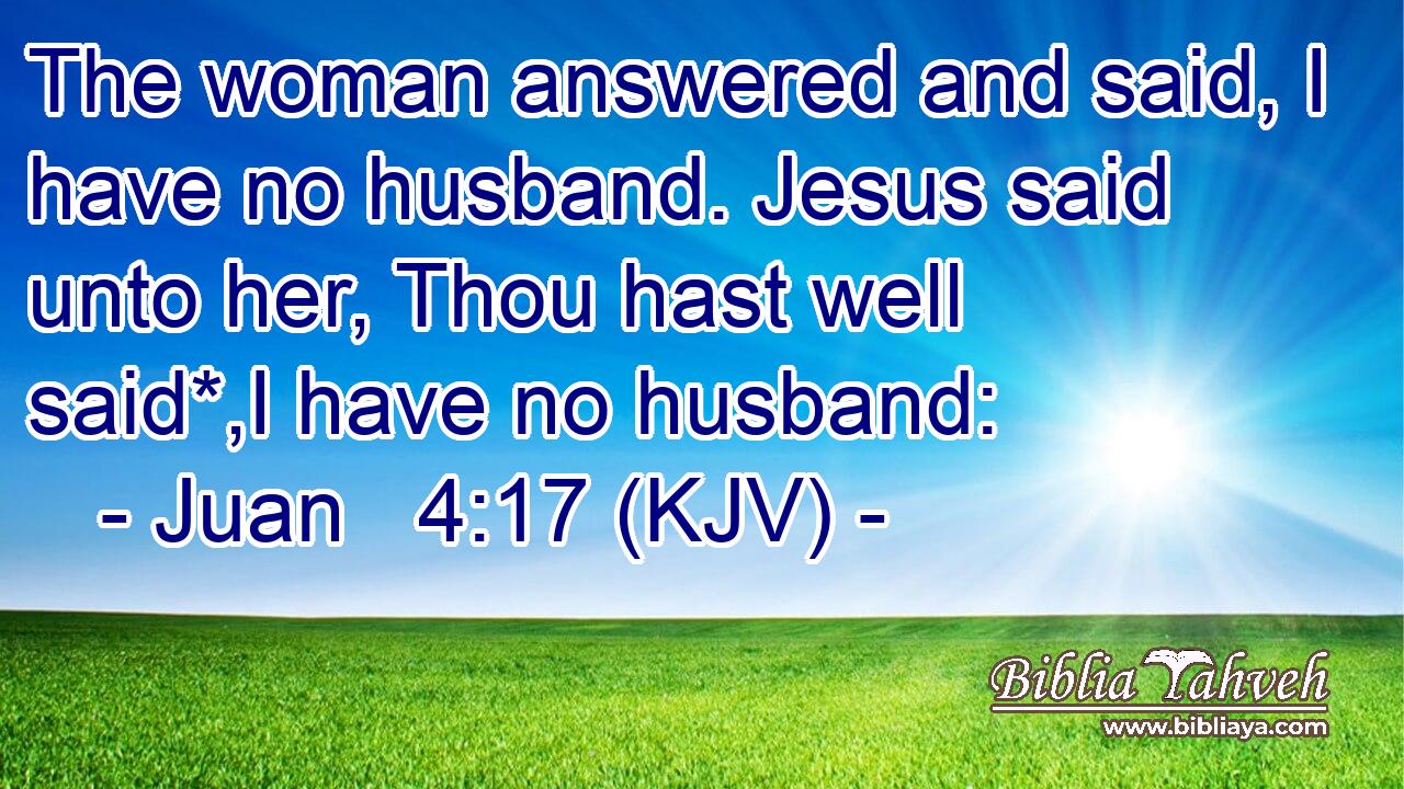 The woman answered and said, I have no husband. Jesus said unto her, Thou hast well said*,I have no husband: