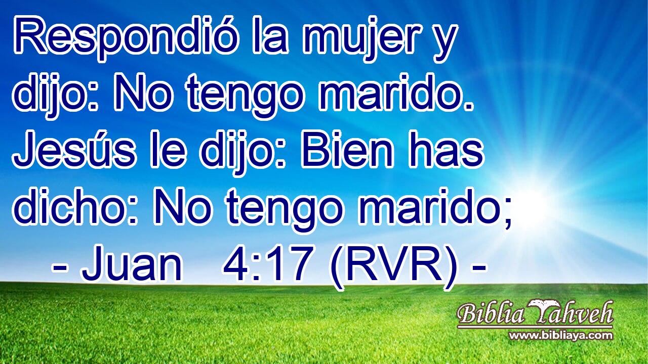 Respondió la mujer y dijo: No tengo marido. Jesús le dijo: Bien has dicho: No tengo marido;