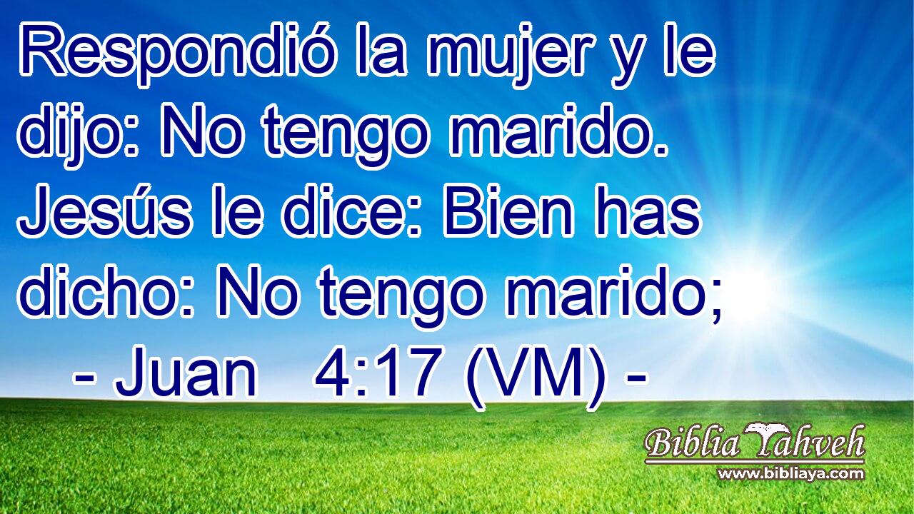  Respondió la mujer y le dijo: No tengo marido. Jesús le dice: Bien has dicho: No tengo marido; 