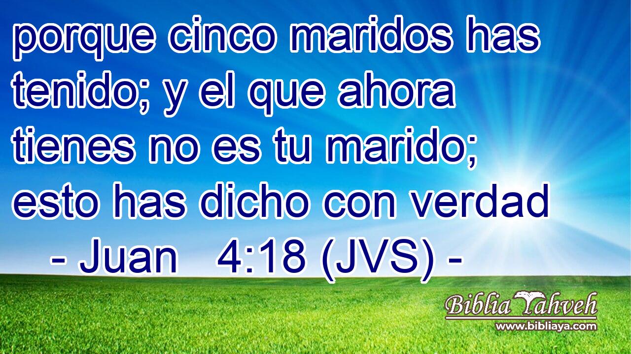 porque cinco maridos has tenido; y el que ahora tienes no es tu marido; esto has dicho con verdad