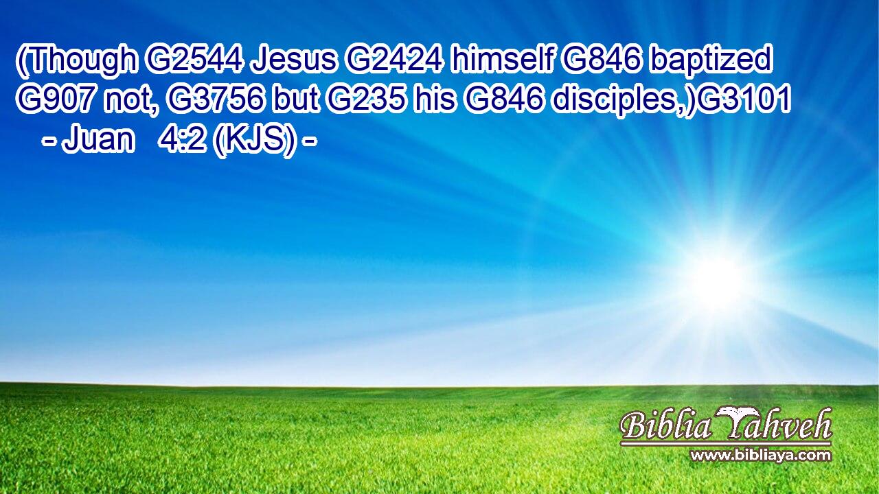 (Though G2544 Jesus G2424 himself G846 baptized G907 not, G3756 but G235 his G846 disciples,)G3101