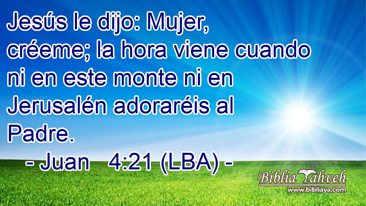 Jesús le dijo: Mujer, créeme; la hora viene cuando ni en este monte ni en Jerusalén adoraréis al Padre.