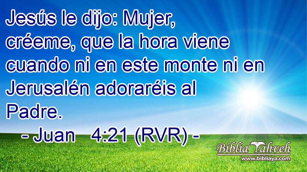 Jesús le dijo: Mujer, créeme, que la hora viene cuando ni en este monte ni en Jerusalén adoraréis al Padre.
