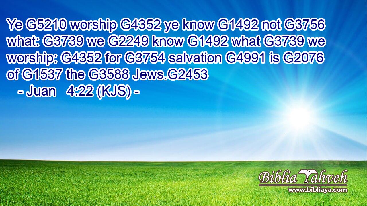 Ye G5210 worship G4352 ye know G1492 not G3756 what: G3739 we G2249 know G1492 what G3739 we worship: G4352 for G3754 salvation G4991 is G2076 of G1537 the G3588 Jews.G2453