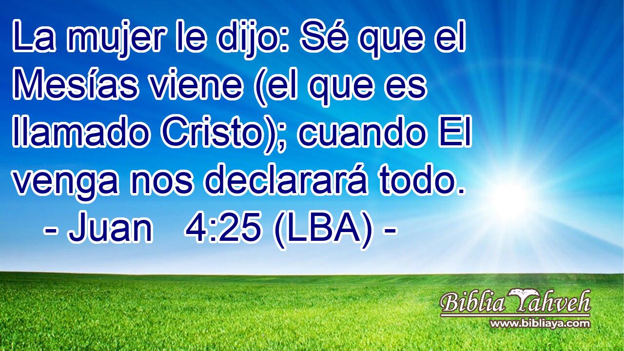 La mujer le dijo: Sé que el Mesías viene (el que es llamado Cristo); cuando El venga nos declarará todo.