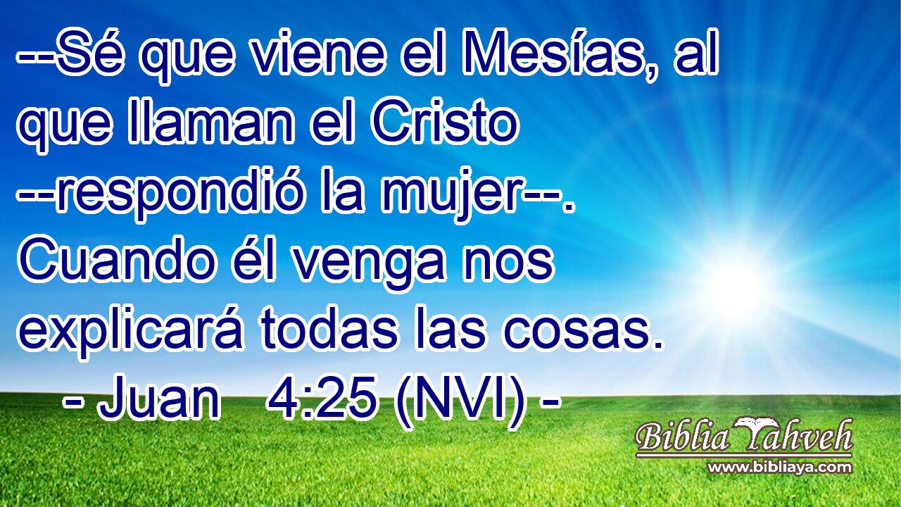 --Sé que viene el Mesías, al que llaman el Cristo --respondió la mujer--. Cuando él venga nos explicará todas las cosas. 