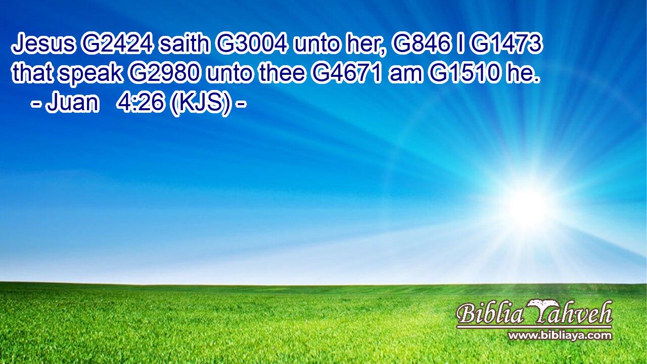 Jesus G2424 saith G3004 unto her, G846 I G1473 that speak G2980 unto thee G4671 am G1510 he.