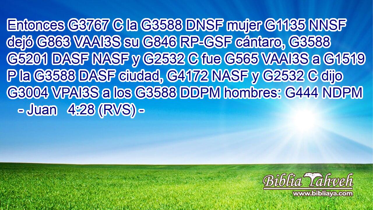 Entonces G3767 C la G3588 DNSF mujer G1135 NNSF dejó G863 VAAI3S su G846 RP-GSF cántaro, G3588 G5201 DASF NASF y G2532 C fue G565 VAAI3S a G1519 P la G3588 DASF ciudad, G4172 NASF y G2532 C dijo G3004 VPAI3S a los G3588 DDPM hombres: G444 NDPM 