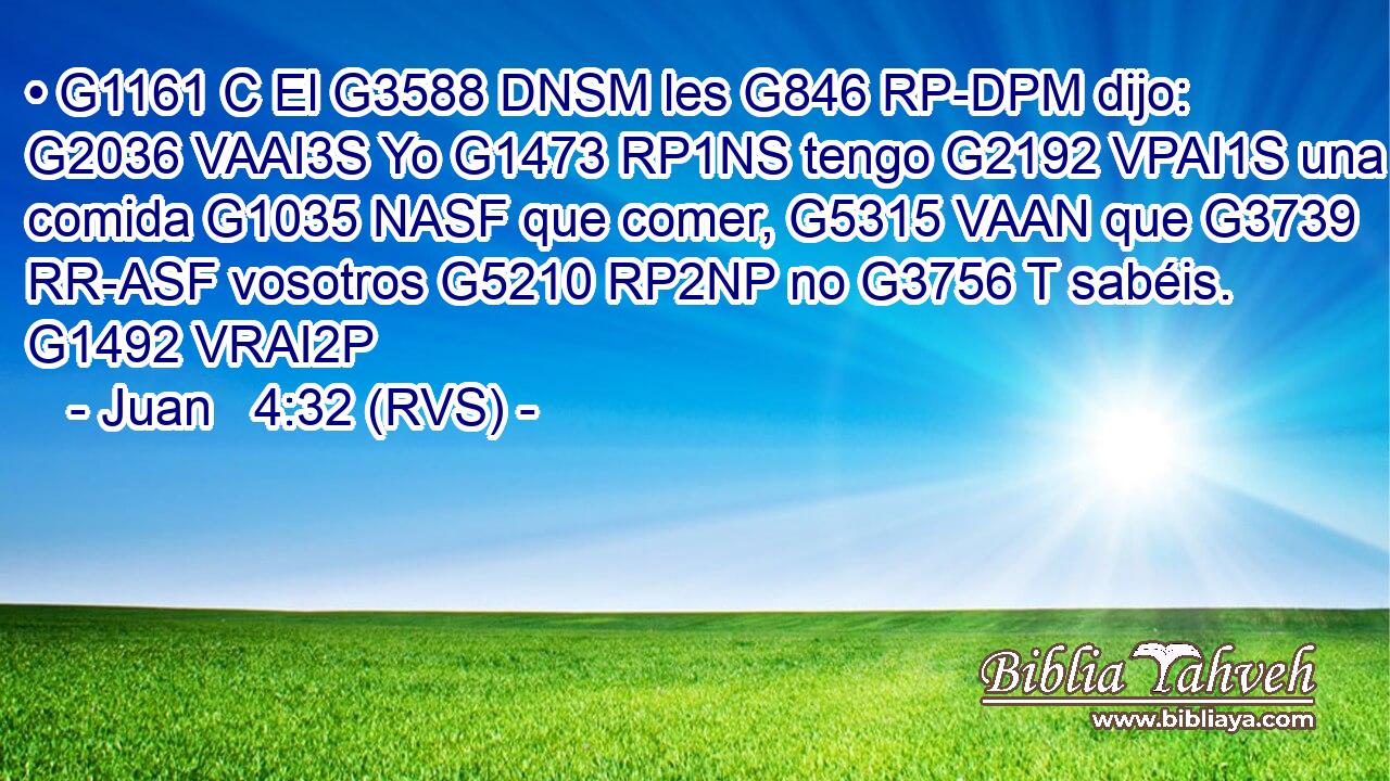 • G1161 C El G3588 DNSM les G846 RP-DPM dijo: G2036 VAAI3S Yo G1473 RP1NS tengo G2192 VPAI1S una comida G1035 NASF que comer, G5315 VAAN que G3739 RR-ASF vosotros G5210 RP2NP no G3756 T sabéis. G1492 VRAI2P 
