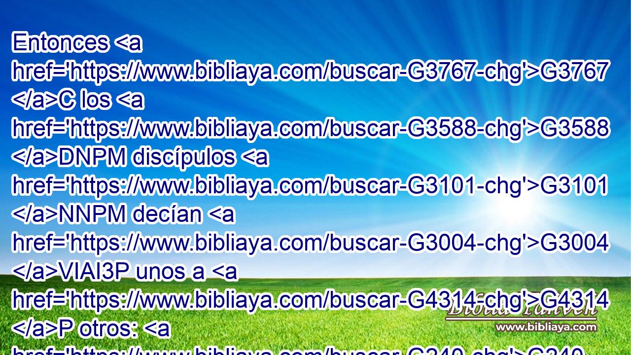 Entonces G3767 C los G3588 DNPM discípulos G3101 NNPM decían G3004 VIAI3P unos a G4314 P otros: G240 RC-APM ¿Le G846 RP-DSM habrá traído G5342 VAAI3S alguien G3387 T~RX-NSM de comer? G5315 VAAN 
