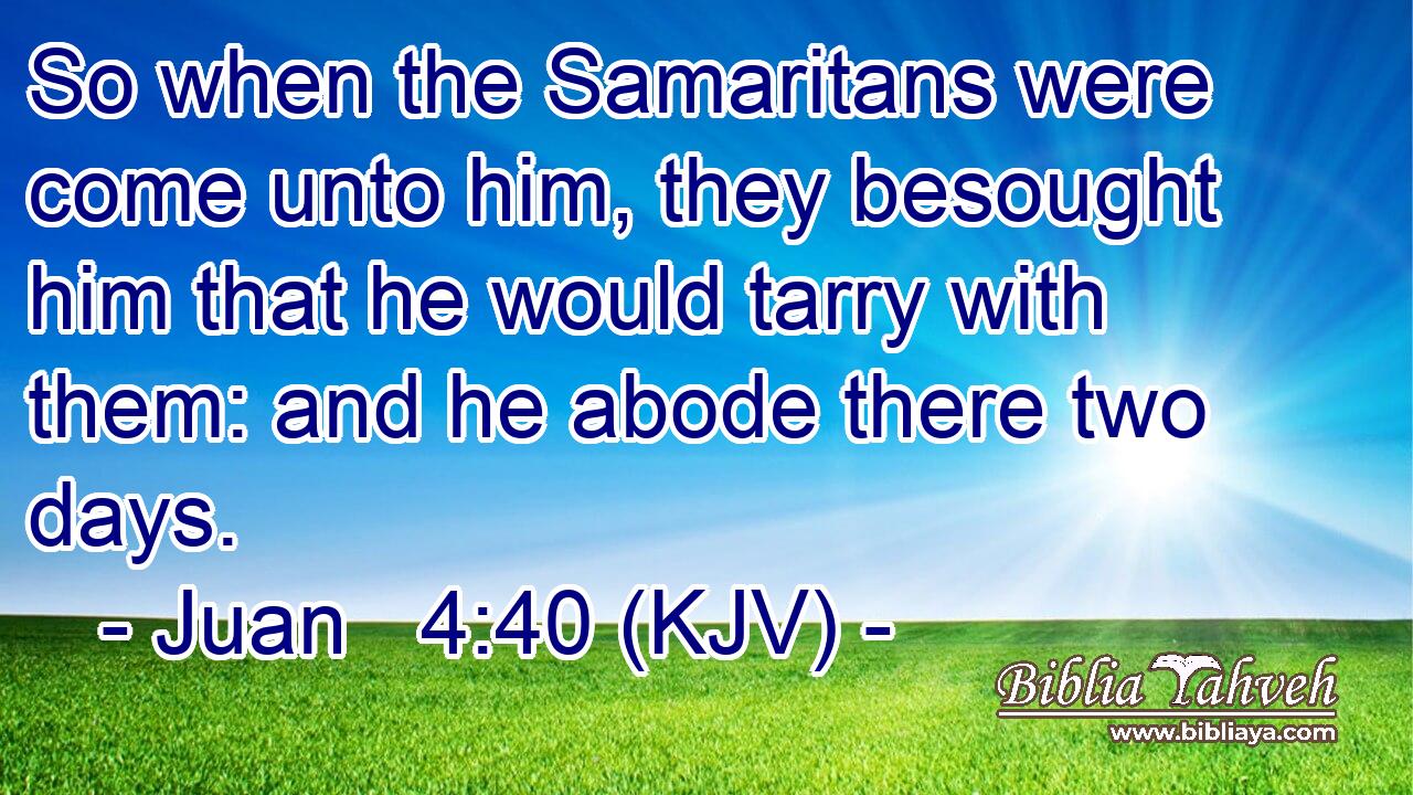 So when the Samaritans were come unto him, they besought him that he would tarry with them: and he abode there two days.