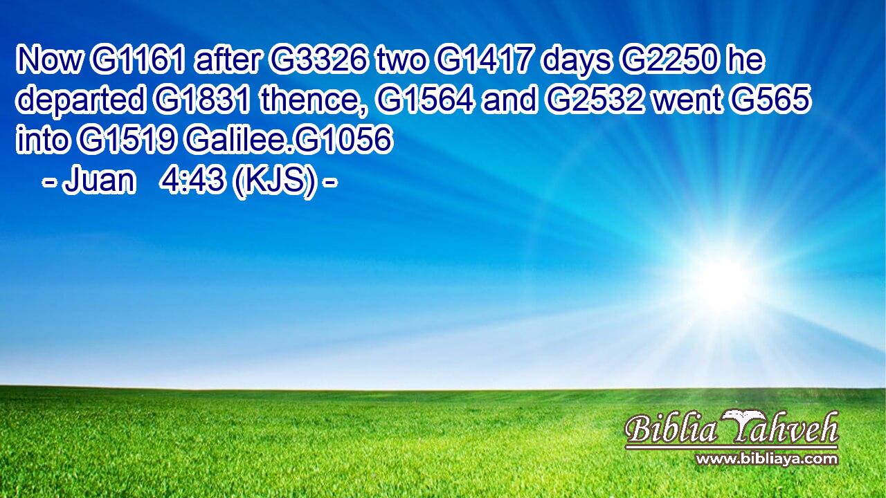 Now G1161 after G3326 two G1417 days G2250 he departed G1831 thence, G1564 and G2532 went G565 into G1519 Galilee.G1056