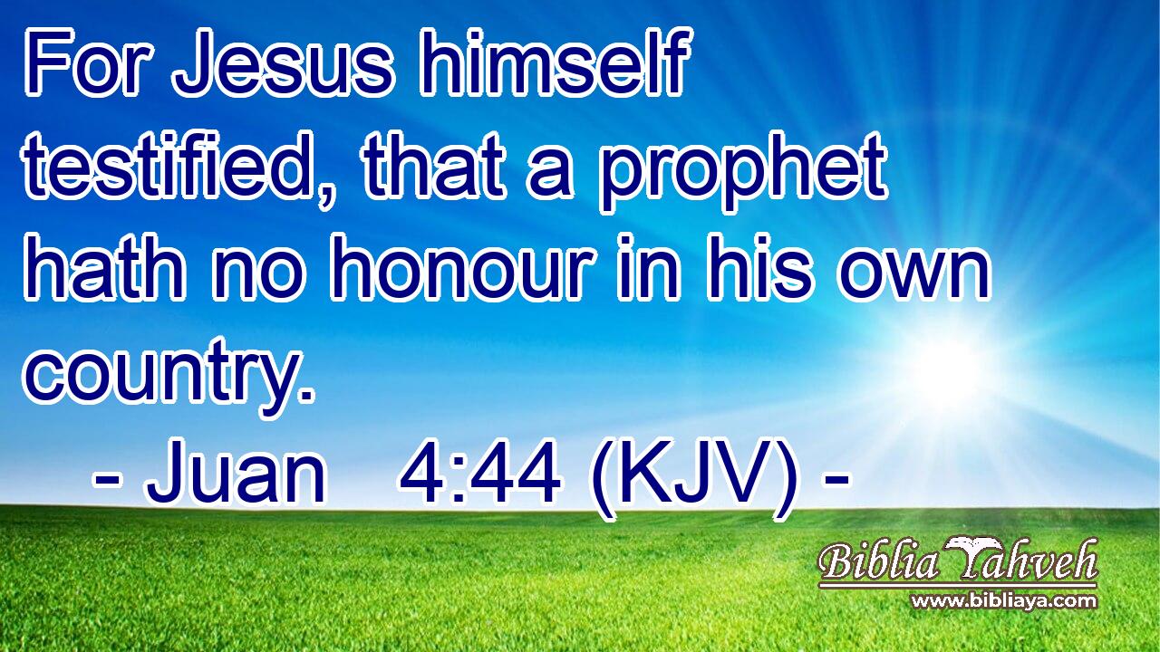 For Jesus himself testified, that a prophet hath no honour in his own country.