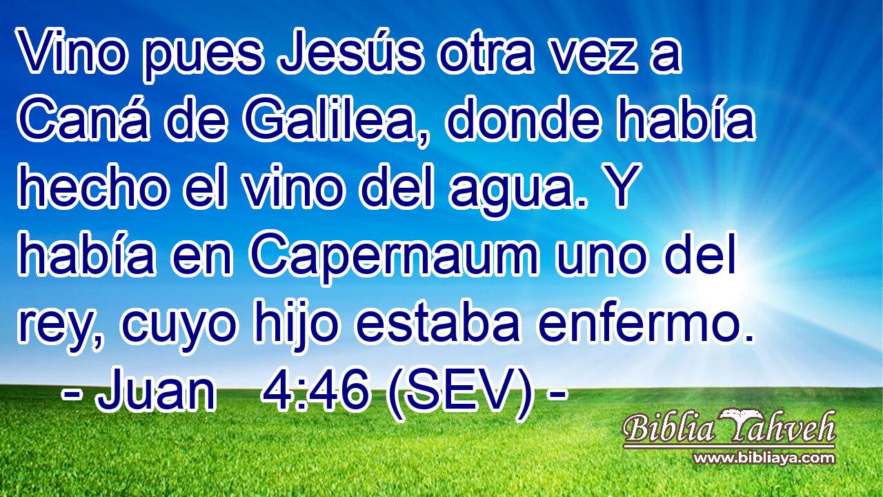 Vino pues Jesús otra vez a Caná de Galilea, donde había hecho el vino del agua. Y había en Capernaum uno del rey, cuyo hijo estaba enfermo.