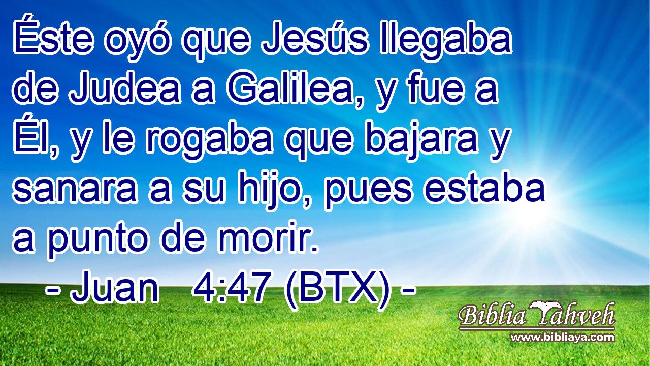 Éste oyó que Jesús llegaba de Judea a Galilea, y fue a Él, y le rogaba que bajara y sanara a su hijo, pues estaba a punto de morir.
