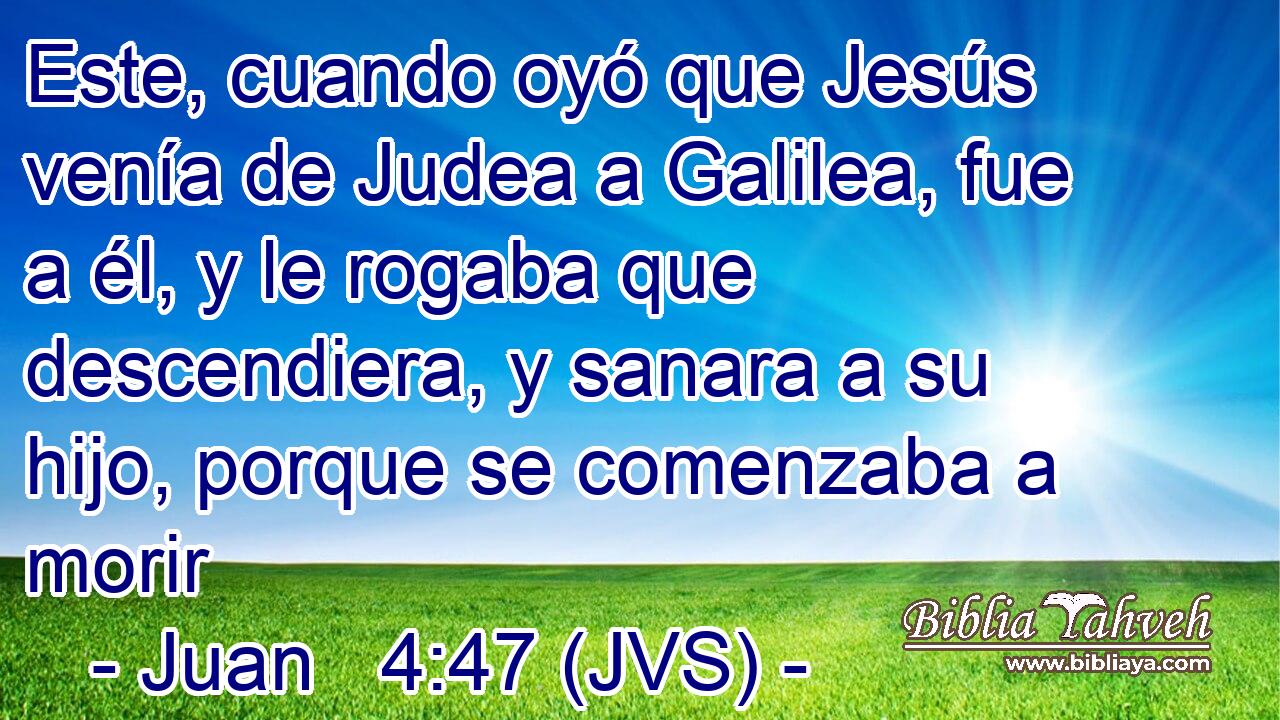Este, cuando oyó que Jesús venía de Judea a Galilea, fue a él, y le rogaba que descendiera, y sanara a su hijo, porque se comenzaba a morir
