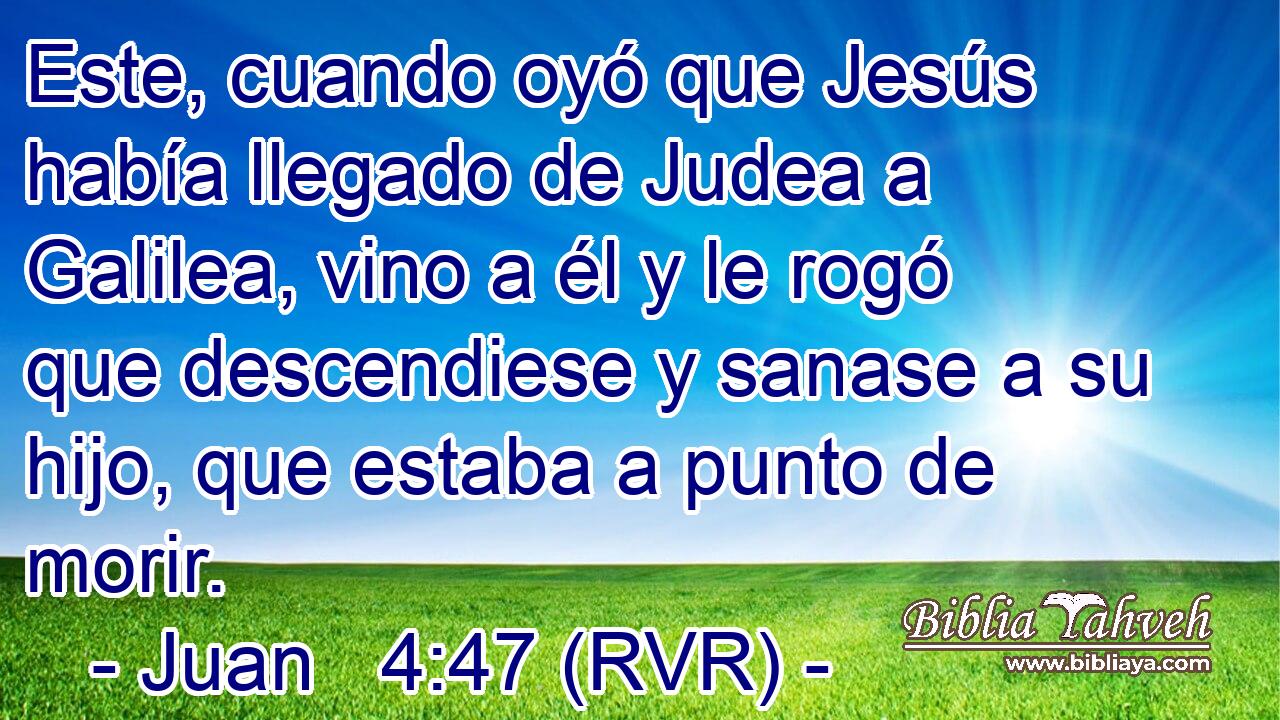 Este, cuando oyó que Jesús había llegado de Judea a Galilea, vino a él y le rogó que descendiese y sanase a su hijo, que estaba a punto de morir.