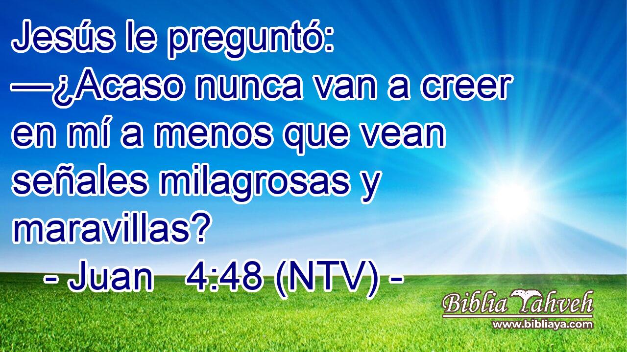 Jesús le preguntó: —¿Acaso nunca van a creer en mí a menos que vean señales milagrosas y maravillas?