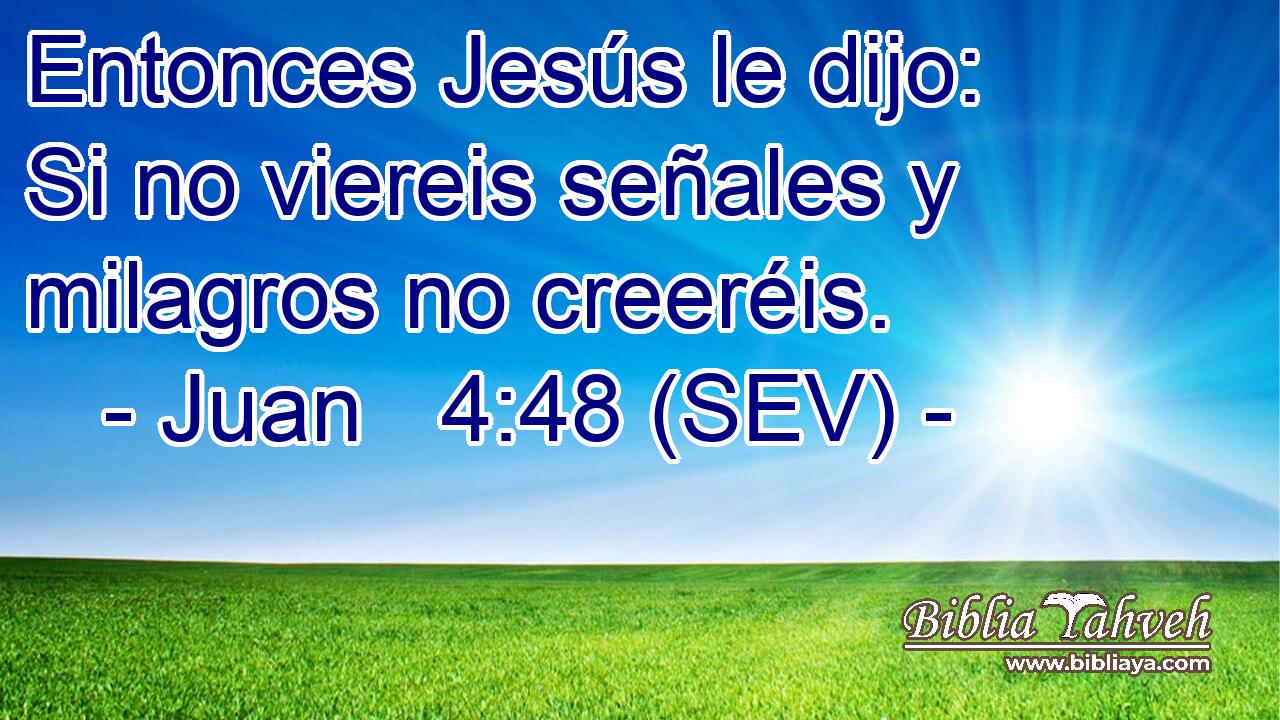 Entonces Jesús le dijo: Si no viereis señales y milagros no creeréis.