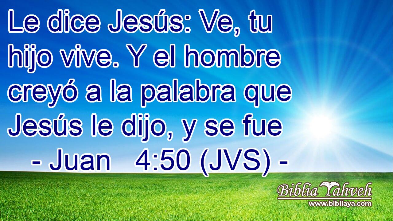 Le dice Jesús: Ve, tu hijo vive. Y el hombre creyó a la palabra que Jesús le dijo, y se fue