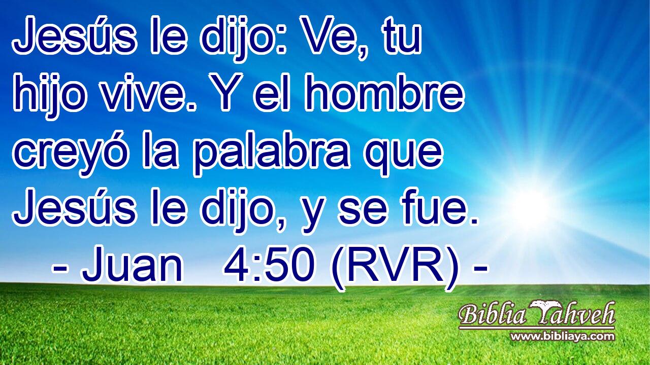 Jesús le dijo: Ve, tu hijo vive. Y el hombre creyó la palabra que Jesús le dijo, y se fue.