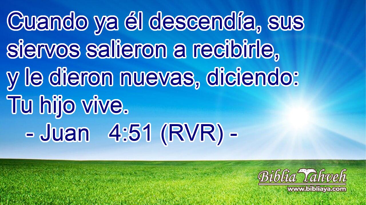 Cuando ya él descendía, sus siervos salieron a recibirle, y le dieron nuevas, diciendo: Tu hijo vive.