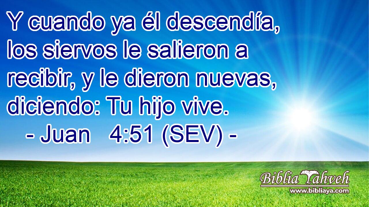 Y cuando ya él descendía, los siervos le salieron a recibir, y le dieron nuevas, diciendo: Tu hijo vive.