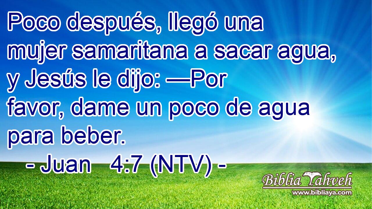 Poco después, llegó una mujer samaritana a sacar agua, y Jesús le dijo: —Por favor, dame un poco de agua para beber.