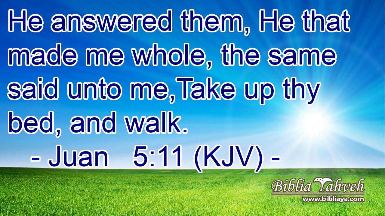 He answered them, He that made me whole, the same said unto me,Take up thy bed, and walk.